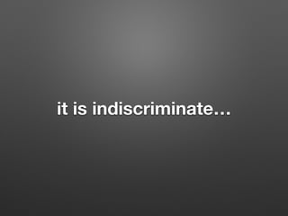 it is indiscriminate
 