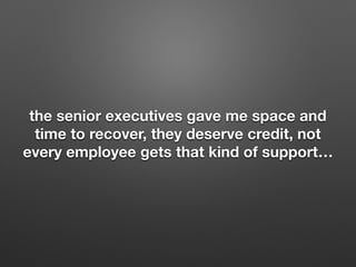 the senior executives gave me space and
time to recover, they deserve credit, not
every employee gets that kind of support
 