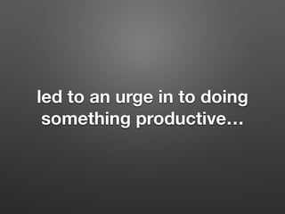 led to an urge in to doing
something productive
 