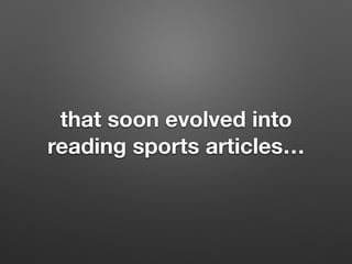 that soon evolved into
reading sports articles
 
