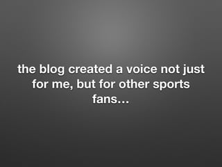 the blog created a voice not just
for me, but for other sports
fans
 