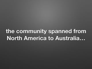 the community spanned from
North America to Australia
 