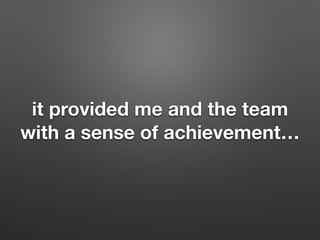 it provided me and the team
with a sense of achievement
 