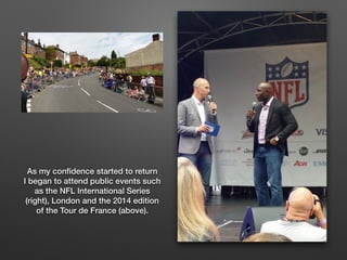 As my con?dence started to return
I began to attend public events such
as the NFL International Series
(right), London and the 2014 edition
of the Tour de France (above).
 