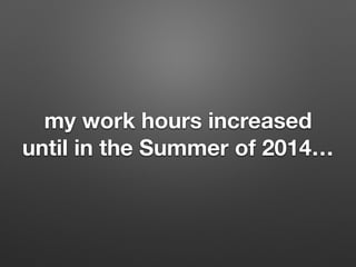 my work hours increased
until in the Summer of 2014
 