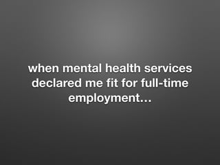 when mental health services
declared me ?t for full-time
employment
 