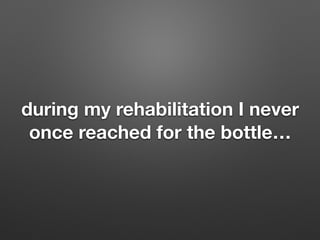 during my rehabilitation I never
once reached for the bottle
 