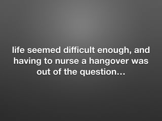 life seemed di?cult enough, and
having to nurse a hangover was
out of the question
 