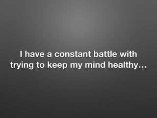 I have a constant battle with
trying to keep my mind healthy
 
