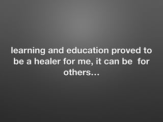 learning and education proved to
be a healer for me, it can be for
others
 