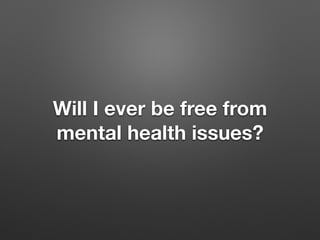 Will I ever be free from
mental health issues?
 