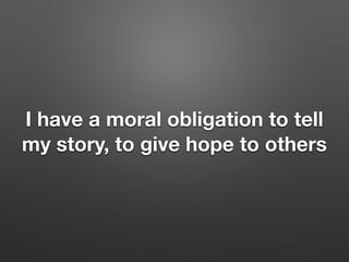 I have a moral obligation to tell
my story, to give hope to others
 
