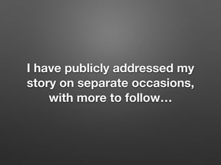 I have publicly addressed my
story on separate occasions,
with more to follow
 