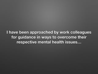 I have been approached by work colleagues
for guidance in ways to overcome their
respective mental health issues
 