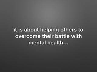 it is about helping others to
overcome their battle with
mental health
 