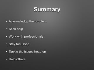 Summary
? Acknowledge the problem
? Seek help
? Work with professionals
? Stay focussed
? Tackle the issues head on
? Help others
 