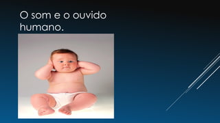 O som e o ouvido
humano.
 