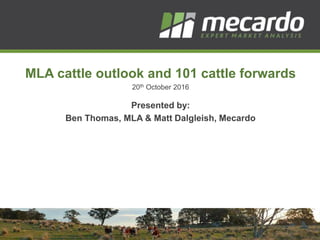 MLA cattle outlook and 101 cattle forwards
20th October 2016
Presented by:
Ben Thomas, MLA & Matt Dalgleish, Mecardo
 