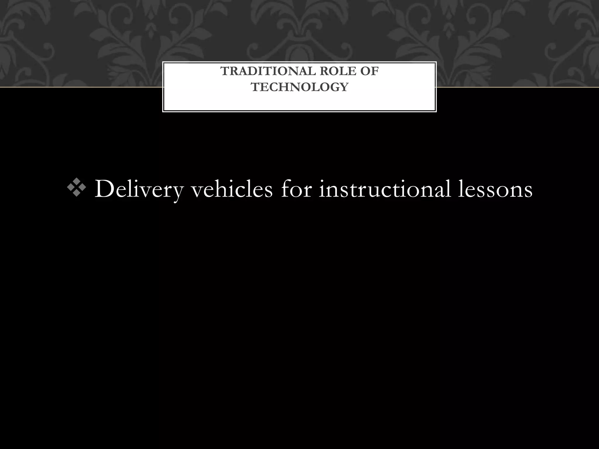  Delivery vehicles for instructional lessons
TRADITIONAL ROLE OF
TECHNOLOGY
 