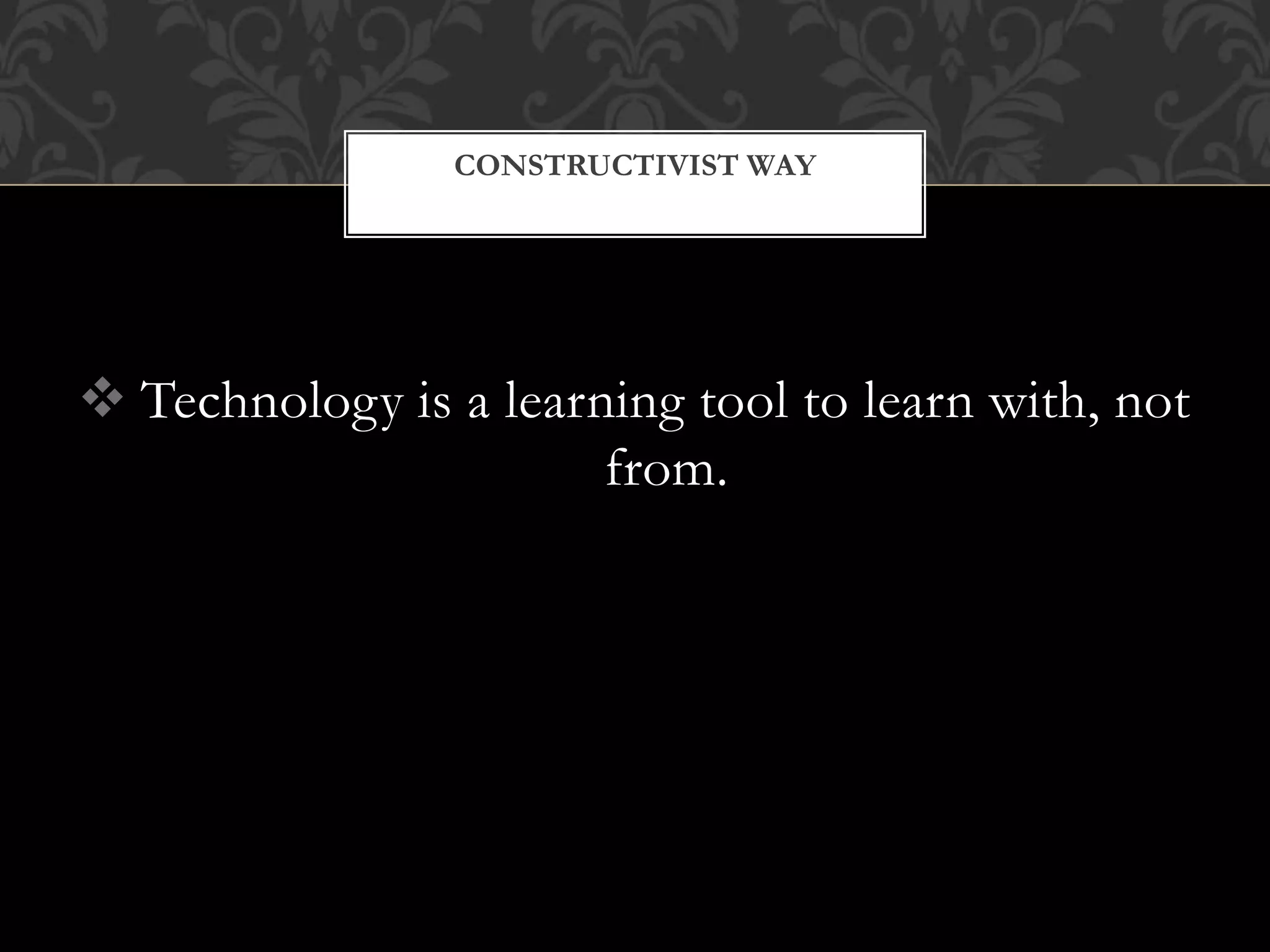  Technology is a learning tool to learn with, not
from.
CONSTRUCTIVIST WAY
 