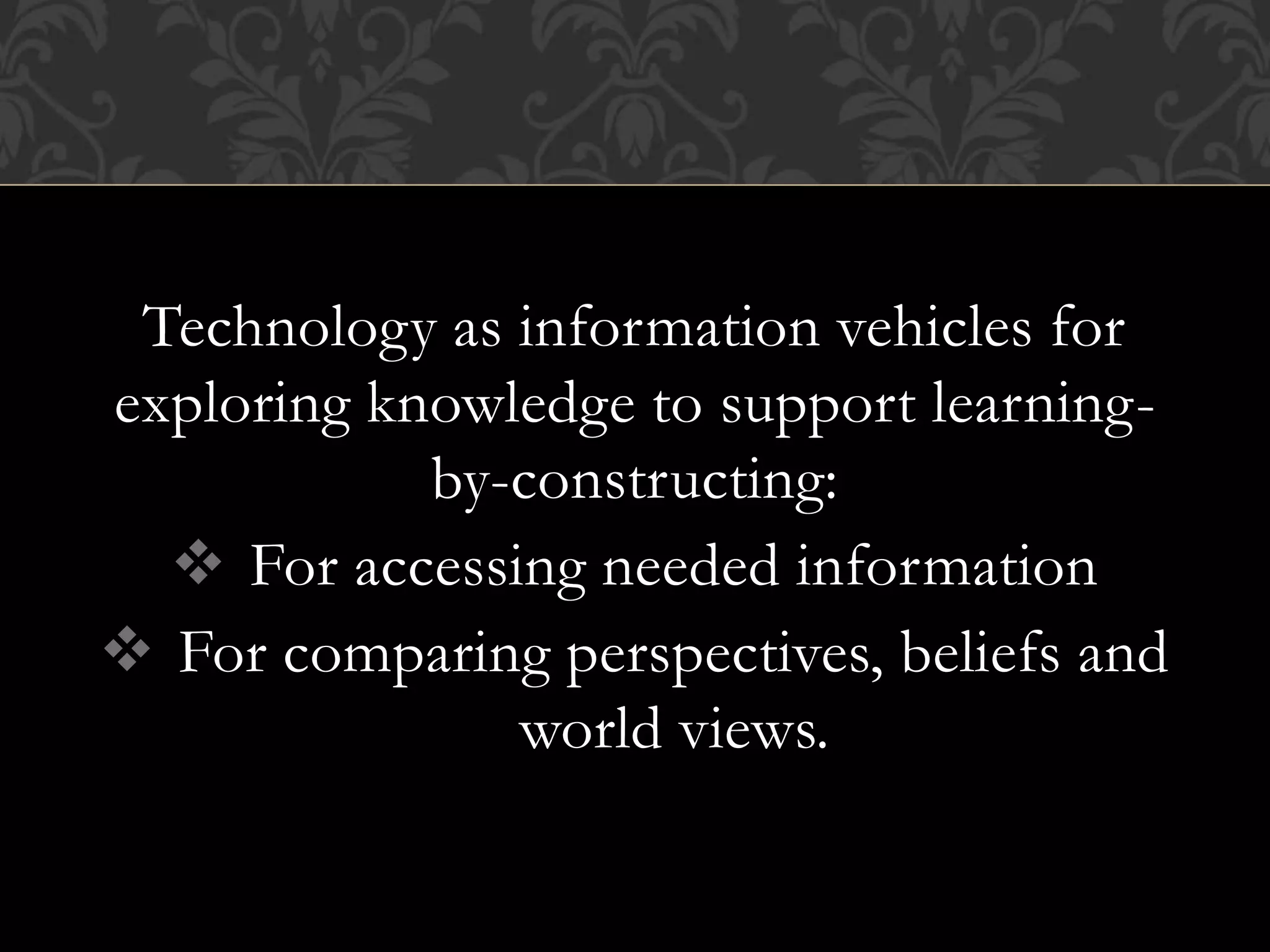 Technology as information vehicles for
exploring knowledge to support learning-
by-constructing:
 For accessing needed information
 For comparing perspectives, beliefs and
world views.
 