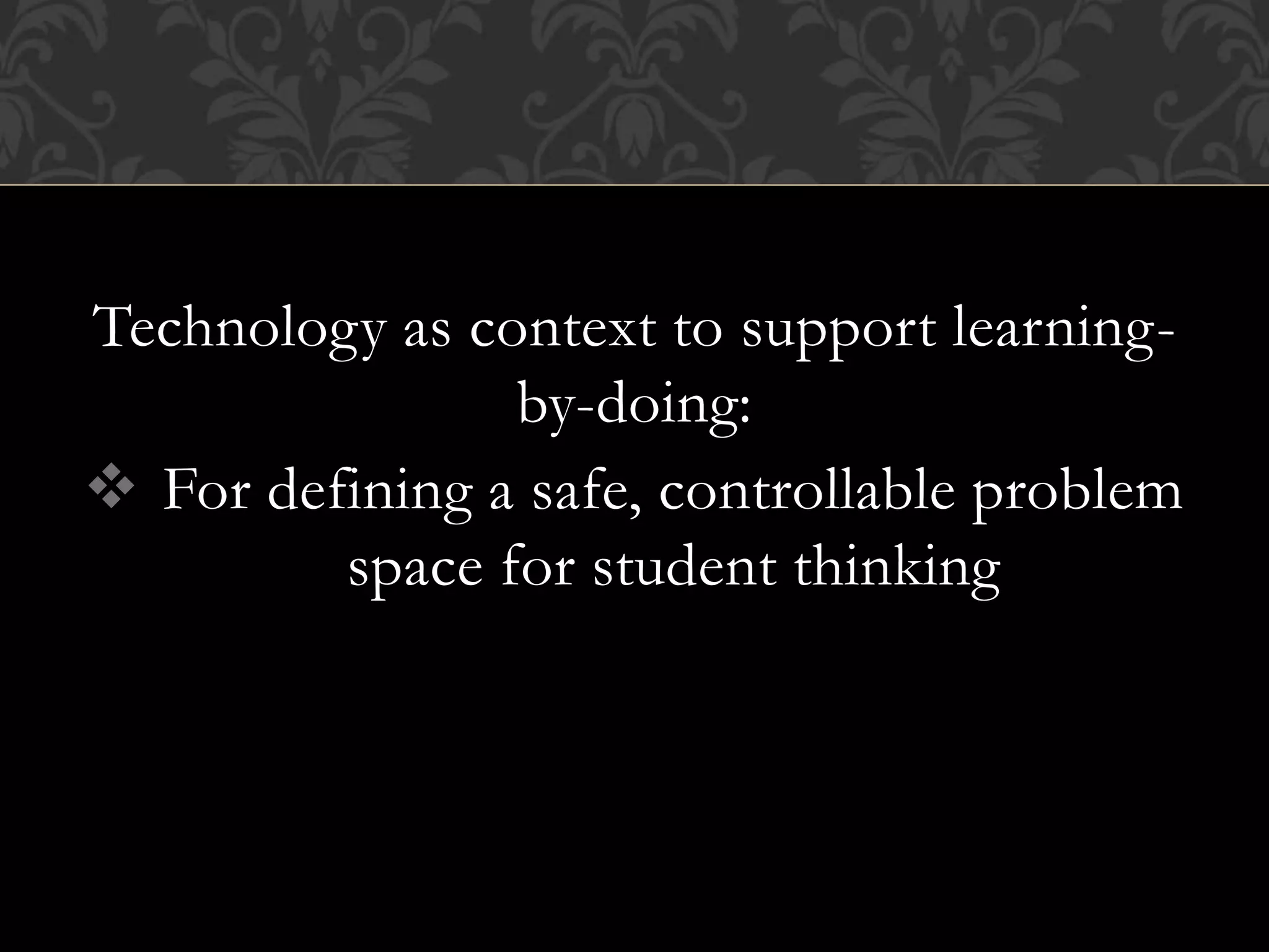 Technology as context to support learning-
by-doing:
 For defining a safe, controllable problem
space for student thinking
 