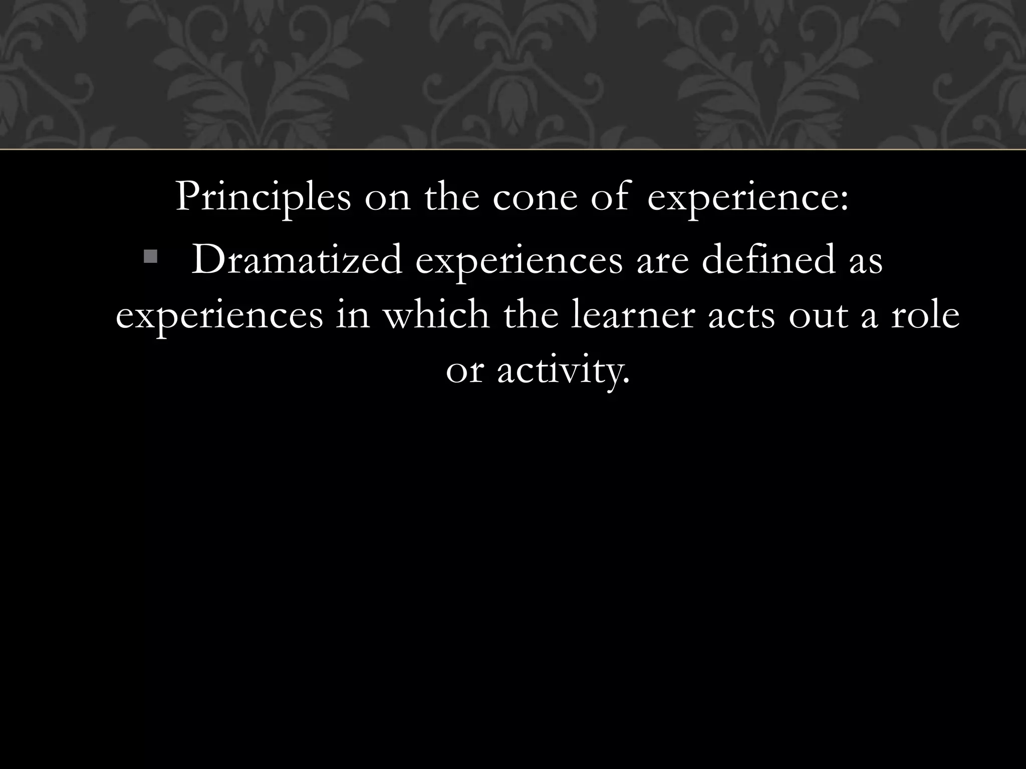 Principles on the cone of experience:
 Dramatized experiences are defined as
experiences in which the learner acts out a role
or activity.
 
