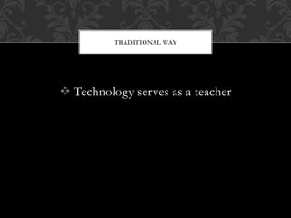  Technology serves as a teacher
TRADITIONAL WAY
 
