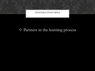  Partners in the learning process
CONSTRUCTIVIST ROLE
 