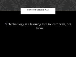  Technology is a learning tool to learn with, not
from.
CONSTRUCTIVIST WAY
 