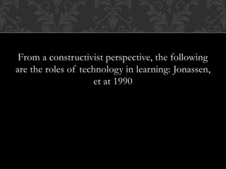 From a constructivist perspective, the following
are the roles of technology in learning: Jonassen,
et at 1990
 