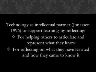 Technology as intellectual partner (Jonassen
1996) to support learning-by-reflecting:
 For helping others to articulate and
represent what they know
 For reflecting on what they have learned
and how they came to know it
 