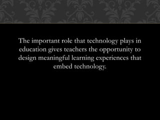 The important role that technology plays in
education gives teachers the opportunity to
design meaningful learning experiences that
embed technology.
 