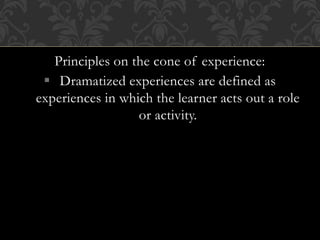 Principles on the cone of experience:
 Dramatized experiences are defined as
experiences in which the learner acts out a role
or activity.
 