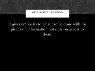 It gives emphasis to what can be done with the
pieces of information not only on access to
them.
GENERATIVE LEARNING
 