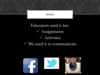 Educators used it for:
 Assignments
 Activities
 We used it to communicate
BOON
 