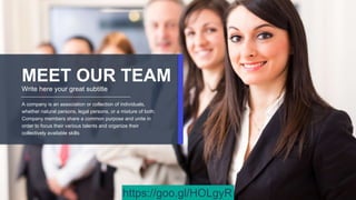 MEET OUR TEAM
Write here your great subtitle
A company is an association or collection of individuals,
whether natural persons, legal persons, or a mixture of both.
Company members share a common purpose and unite in
order to focus their various talents and organize their
collectively available skills
https://goo.gl/HOLgyR
 