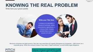 Because companies are legal persons, they also may associate and register themselves as companies – often known as a
corporate group. When the company closes it may need a "death certificate" to avoid further legal obligations.
KNOWING THE REAL PROBLEM
Write here your great subtitle
Write your Title Here
A company is an association or
collection of individuals, whether
natural persons, legal persons, or
a mixture of both. Company
members share a common
purpose and unite in
PAGE 17
https://goo.gl/HOLgyR
 