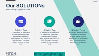 Solution One
A company is an association
or collection of individuals,
whether natural persons,
legal persons, or a mixture of
both. Company members
share a common purpose
and
Solution Two
A company is an association
or collection of individuals,
whether natural persons,
legal persons, or a mixture of
both. Company members
share a common purpose
and
Solution Three
A company is an association
or collection of individuals,
whether natural persons,
legal persons, or a mixture of
both. Company members
share a common purpose
and
Our SOLUTIONs
Write here your great subtitle
PAGE 21
https://goo.gl/HOLgyR
 