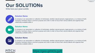 Our SOLUTIONs
Write here your great subtitle
Solution Name
A company is an association or collection of individuals, whether natural persons, legal persons, or a mixture of both.
Company members share a common purpose and unite in order to focus their various talents and organize their
collectively available skills or
Solution Name
A company is an association or collection of individuals, whether natural persons, legal persons, or a mixture of both.
Company members share a common purpose and unite in order to focus their various talents and organize their
collectively available skills or
Solution Name
A company is an association or collection of individuals, whether natural persons, legal persons, or a mixture of both.
Company members share a common purpose and unite in order to focus their various talents and organize their
collectively available skills or
PAGE 23
https://goo.gl/HOLgyR
 