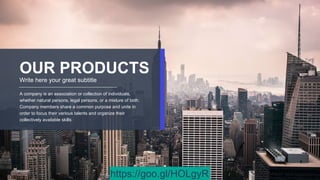 OUR PRODUCTS
Write here your great subtitle
A company is an association or collection of individuals,
whether natural persons, legal persons, or a mixture of both.
Company members share a common purpose and unite in
order to focus their various talents and organize their
collectively available skills
https://goo.gl/HOLgyR
 