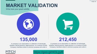 MARKET VALIDATION
Write here your great subtitle
135,000
A company is an association or collection of individuals,
whether natural persons, legal persons, or a mixture of both.
Company members share a common purpose and unite in
212,450
A company is an association or collection of individuals,
whether natural persons, legal persons, or a mixture of both.
Company members share a common purpose and unite in
PAGE 40
https://goo.gl/HOLgyR
 