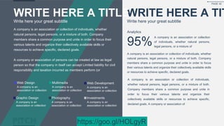 Web Design
A company is an
association or collection
Multimedia
A company is an
association or collection
Graphic Design
A company is an
association or collection
Photography
A company is an
association or collection
Investments
A company is an
association or collection
Web Development
A company is an
association or collection
WRITE HERE A TIT
Write here your great subtitle
WRITE HERE A TITLE
Write here your great subtitle
A company is an association or collection of individuals, whether
natural persons, legal persons, or a mixture of both. Company
members share a common purpose and unite in order to focus their
various talents and organize their collectively available skills or
resources to achieve specific, declared goals.
A company or association of persons can be created at law as legal
person so that the company in itself can accept Limited liability for civil
responsibility and taxation incurred as members perform (or
A company is an association or collection of individuals, whether
natural persons, legal persons, or a mixture of both. Company
members share a common purpose and unite in order to focus
their various talents and organize their collectively available skills
or resources to achieve specific, declared goals.
Analytics
A company is an association or collection
of individuals, whether natural persons,
legal persons, or a mixture of
95%
A company is an association or collection of individuals,
whether natural persons, legal persons, or a mixture of both.
Company members share a common purpose and unite in
order to focus their various talents and organize their
collectively available skills or resources to achieve specific,
declared goals. A company or association of
PAGE 42
https://goo.gl/HOLgyR
 