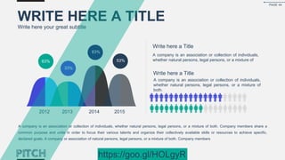 63%
33%
83%
53%
WRITE HERE A TITLE
Write here your great subtitle
Write here a Title
A company is an association or collection of individuals,
whether natural persons, legal persons, or a mixture of
Write here a Title
A company is an association or collection of individuals,
whether natural persons, legal persons, or a mixture of
both.
2012 2013 2014 2015
A company is an association or collection of individuals, whether natural persons, legal persons, or a mixture of both. Company members share a
common purpose and unite in order to focus their various talents and organize their collectively available skills or resources to achieve specific,
declared goals. A company or association of natural persons, legal persons, or a mixture of both. Company members
PAGE 44
https://goo.gl/HOLgyR
 