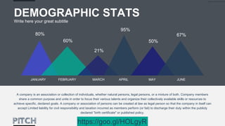 80%
60%
21%
95%
50%
67%
JANUARY FEBRUARY MARCH APRIL MAY JUNE
DEMOGRAPHIC STATS
Write here your great subtitle
A company is an association or collection of individuals, whether natural persons, legal persons, or a mixture of both. Company members
share a common purpose and unite in order to focus their various talents and organize their collectively available skills or resources to
achieve specific, declared goals. A company or association of persons can be created at law as legal person so that the company in itself can
accept Limited liability for civil responsibility and taxation incurred as members perform (or fail) to discharge their duty within the publicly
declared "birth certificate" or published policy.
https://goo.gl/HOLgyR
 