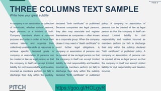A company is an association or collection
of individuals, whether natural persons,
legal persons, or a mixture of both.
Company members share a common
purpose and unite in order to focus their
various talents and organize their
collectively available skills or resources to
achieve specific, declared goals. A
company or association of persons can
be created at law as legal person so that
the company in itself can accept Limited
liability for civil responsibility and taxation
incurred as members perform (or fail) to
discharge their duty within the publicly.
declared "birth certificate" or published
Because companies are legal persons,
they also may associate and register
themselves as companies – often known
as a corporate group. When the company
closes it may need a "death certificate" to
avoid further legal obligations. A
company or association of persons can
be created at law as legal person so that
the company in itself can accept Limited
liability for civil responsibility and taxation
incurred as members perform (or fail) to
discharge their duty within the publicly
declared "birth certificate" or published
policy. A company or association of
persons can be created at law as legal
person so that the company in itself can
accept Limited liability for civil
responsibility and taxation incurred as
members perform (or fail) to discharge
their duty within the publicly declared
"birth certificate" or published policy. A
company or association of persons can
be created at law as legal person so that
the company in itself can accept Limited
liability for civil responsibility and taxation
incurred
THREE COLUMNS TEXT SAMPLE
Write here your great subtitle
PAGE 8
https://goo.gl/HOLgyR
 