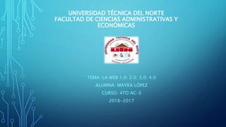 UNIVERSIDAD TÉCNICA DEL NORTE
FACULTAD DE CIENCIAS ADMINISTRATIVAS Y
ECONÓMICAS
TEMA: LA WEB 1.0; 2.0; 3.0; 4.0
ALUMNA: MAYRA LÓPEZ
CURSO: 4TO AC-S
2016-2017
 