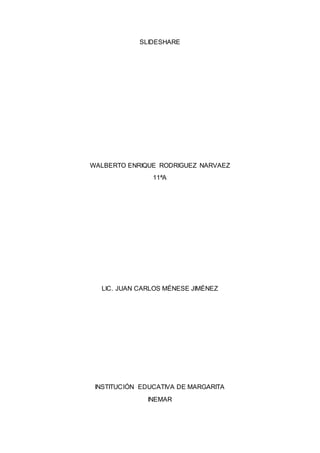 SLIDESHARE
WALBERTO ENRIQUE RODRIGUEZ NARVAEZ
11ªA
LIC. JUAN CARLOS MÉNESE JIMÉNEZ
INSTITUCIÓN EDUCATIVA DE MARGARITA
INEMAR
 