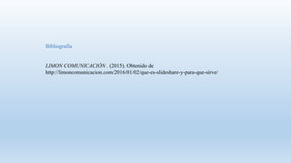Bibliografía
LIMON COMUNICACIÓN . (2015). Obtenido de
http://limoncomunicacion.com/2016/01/02/que-es-slideshare-y-para-que-sirve/
 