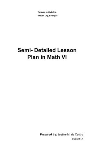 Tanauan Institute Inc.
Tanauan City, Batangas
Semi- Detailed Lesson
Plan in Math VI
Prepared by: Justine M. de Castro
BEED III-A
 